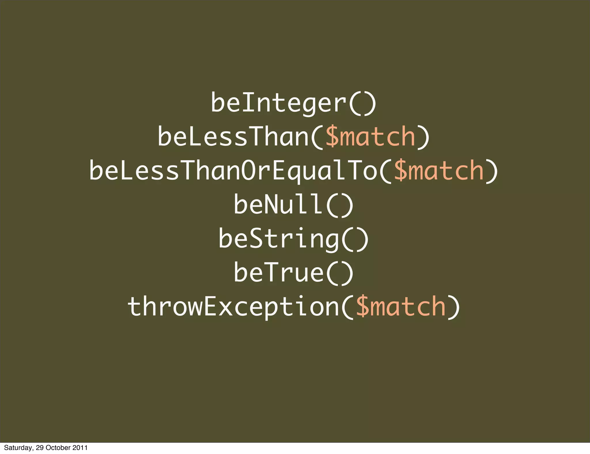 beInteger()
                                beLessThan($match)
                            beLessThanOrEqualTo($match)
                                     beNull()
                                    beString()
                                     beTrue()
                              throwException($match)




Saturday, 29 October 2011
 