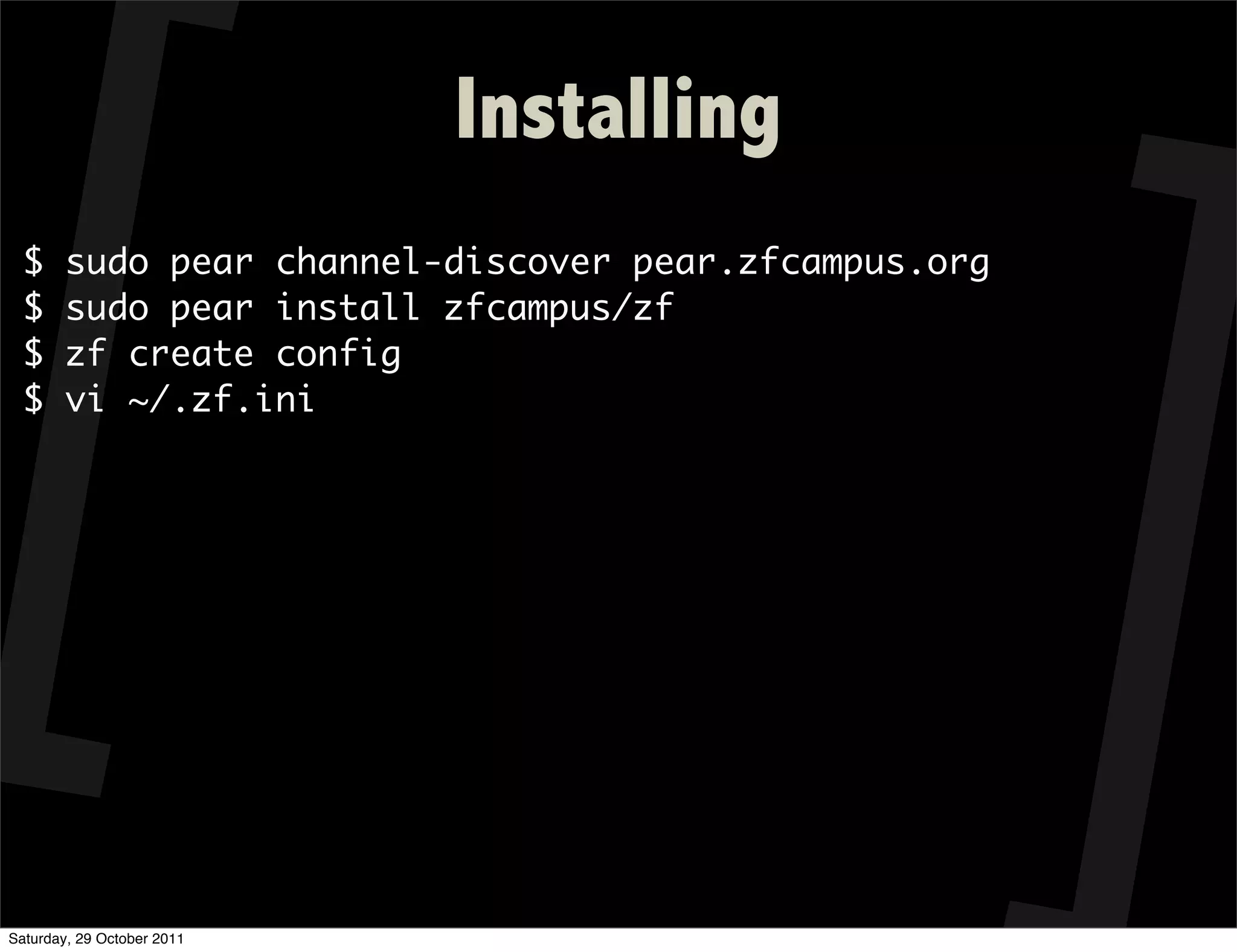 Installing
  $     sudo pear channel-discover pear.zfcampus.org
  $     sudo pear install zfcampus/zf
  $     zf create config
  $     vi ~/.zf.ini




Saturday, 29 October 2011
 