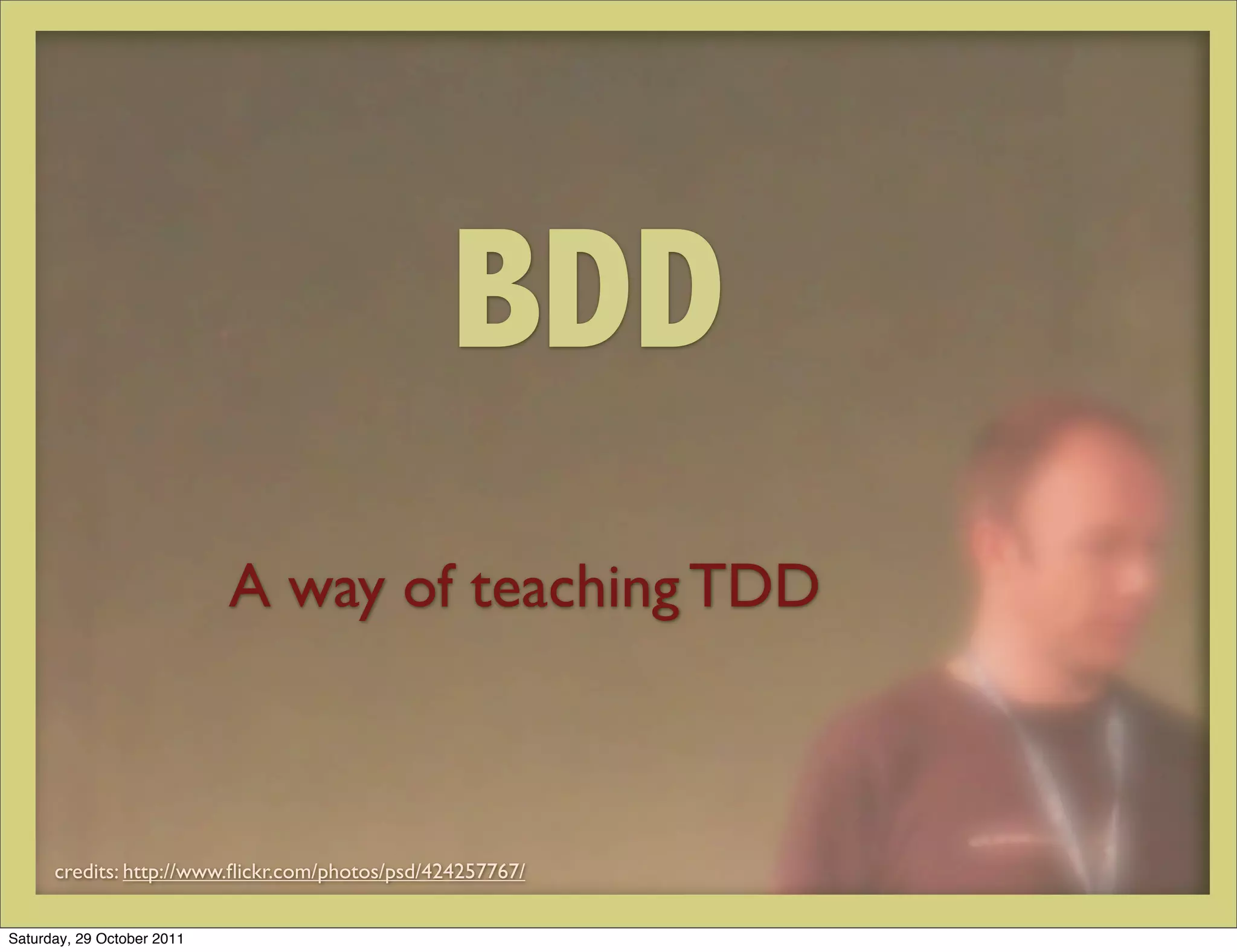 BDD
                            A way of teaching TDD



      credits: http://www.ﬂickr.com/photos/psd/424257767/


Saturday, 29 October 2011
 