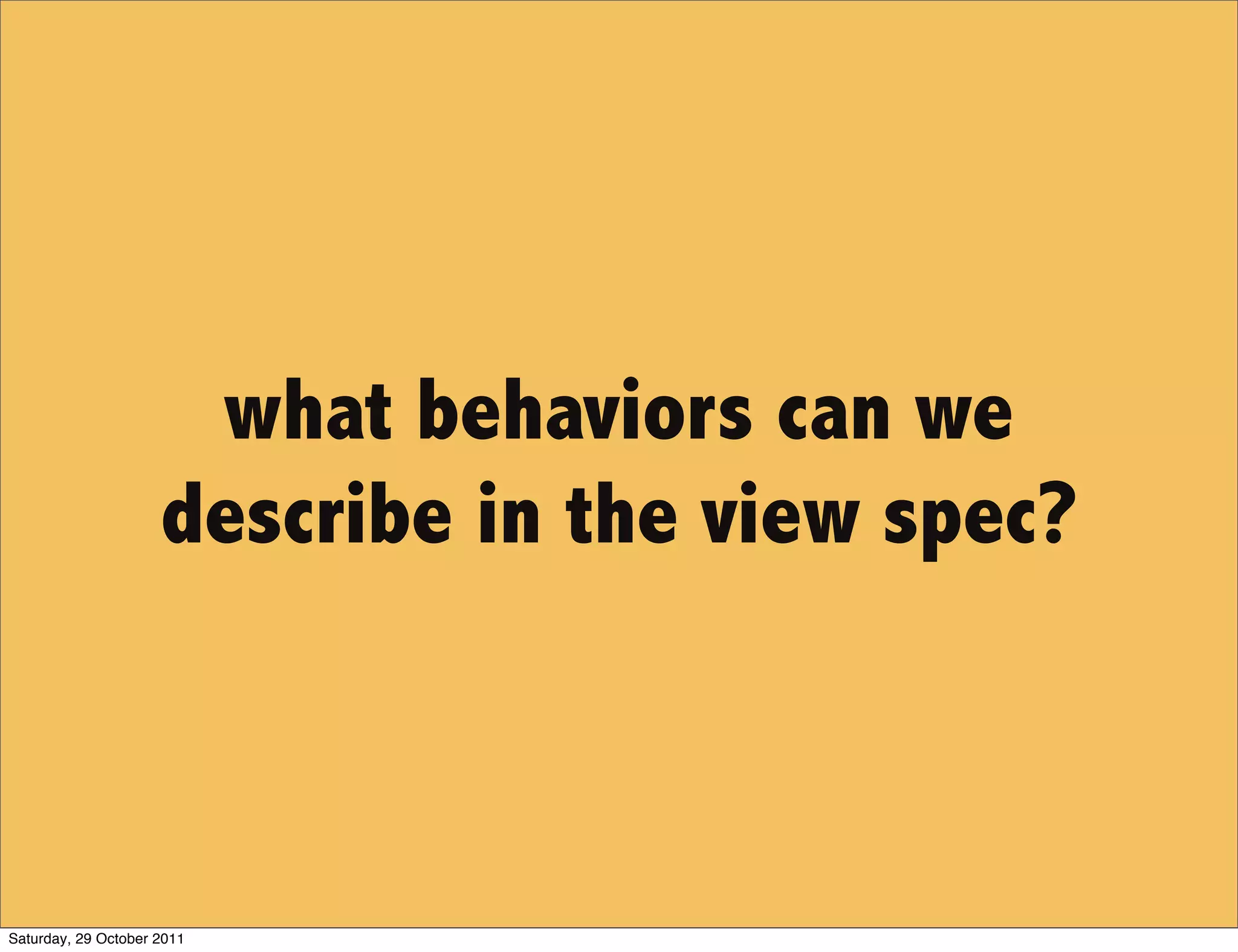 what behaviors can we
                     describe in the view spec?



Saturday, 29 October 2011
 