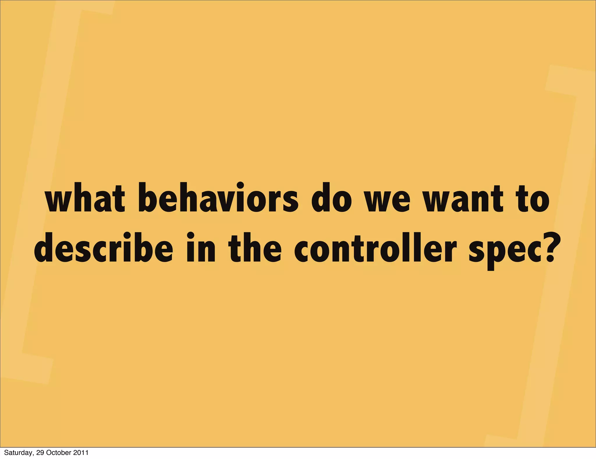 what behaviors do we want to
        describe in the controller spec?



Saturday, 29 October 2011
 