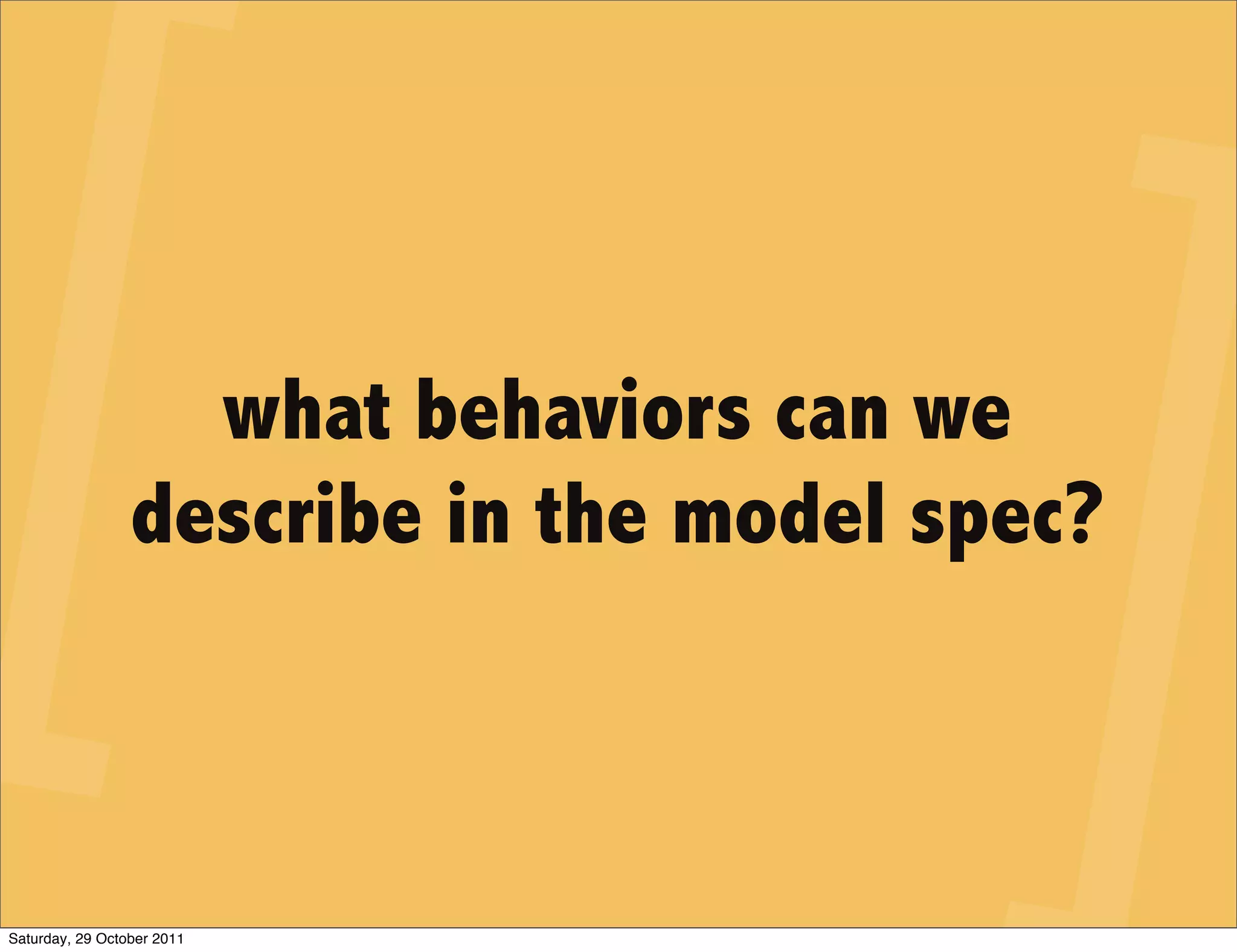 what behaviors can we
                 describe in the model spec?



Saturday, 29 October 2011
 