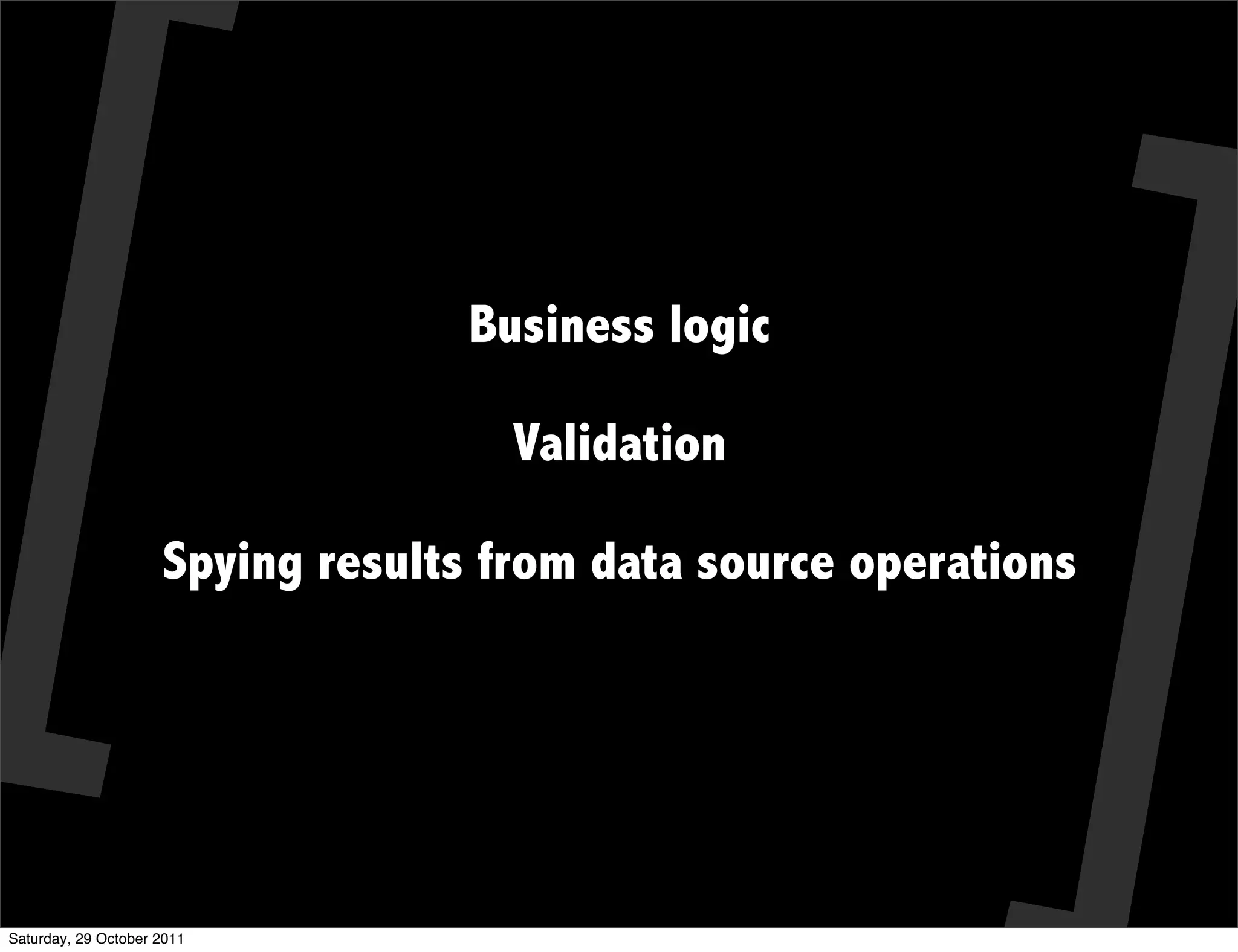 Business logic

                                     Validation

                     Spying results from data source operations




Saturday, 29 October 2011
 