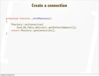 Create a connection

         protected function _initPhactory()
         {
             Phactory::setConnection(
                 Zend_Db_Table_Abstract::getDefaultAdapter());
             return Phactory::getConnection();
         }




Saturday, 29 October 2011
 