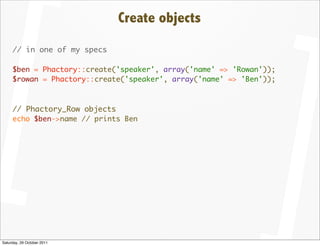 Create objects
     // in one of my specs

     $ben = Phactory::create('speaker', array('name' => 'Rowan'));
     $rowan = Phactory::create('speaker', array('name' => 'Ben'));



     // Phactory_Row objects
     echo $ben->name // prints Ben




Saturday, 29 October 2011
 