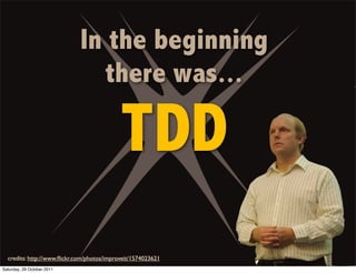 In the beginning
                               there was...

                                            TDD
  credits: http://www.ﬂickr.com/photos/improveit/1574023621
Saturday, 29 October 2011
 