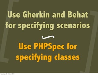 Use Gherkin and Behat
        for specifying scenarios
                                  ∫
                             Use PHPSpec for
                            specifying classes
Saturday, 29 October 2011
 