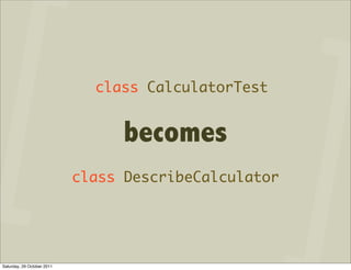 class CalculatorTest


                                  becomes
                            class DescribeCalculator




Saturday, 29 October 2011
 