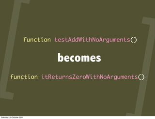 function testAddWithNoArguments()


                                     becomes
          function itReturnsZeroWithNoArguments()




Saturday, 29 October 2011
 