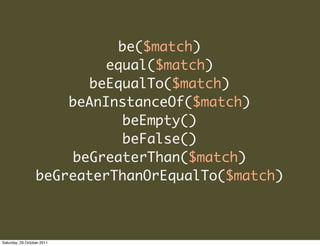 be($match)
                          equal($match)
                        beEqualTo($match)
                      beAnInstanceOf($match)
                             beEmpty()
                             beFalse()
                      beGreaterThan($match)
                  beGreaterThanOrEqualTo($match)



Saturday, 29 October 2011
 