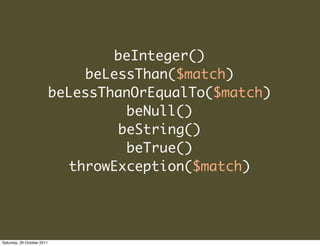 beInteger()
                                beLessThan($match)
                            beLessThanOrEqualTo($match)
                                     beNull()
                                    beString()
                                     beTrue()
                              throwException($match)




Saturday, 29 October 2011
 