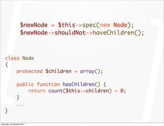 $newNode = $this->spec(new Node);
                    $newNode->shouldNot->haveChildren();



    class Node
    {
        protected $children = array();

                public function hasChildren() {
                    return count($this->children) > 0;
                }
                ...
    }

Saturday, 29 October 2011
 