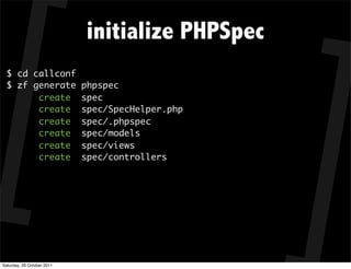 initialize PHPSpec
  $ cd callconf
  $ zf generate             phpspec
        create              spec
        create              spec/SpecHelper.php
        create              spec/.phpspec
        create              spec/models
        create              spec/views
        create              spec/controllers




Saturday, 29 October 2011
 