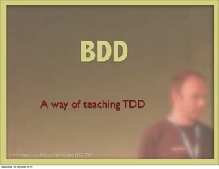 BDD
                            A way of teaching TDD



      credits: http://www.ﬂickr.com/photos/psd/424257767/


Saturday, 29 October 2011
 