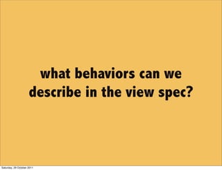 what behaviors can we
                     describe in the view spec?



Saturday, 29 October 2011
 