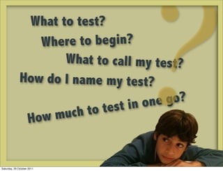 What to test?




               H
                 Where to begin?




                ow m uch


Saturday, 29 October 2011
                         to test i
                                  ?
                     What to call my test?
              How do I name my test?
                                   n one go?
 