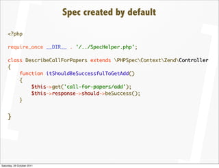Spec created by default
    <?php

    require_once __DIR__ . '/../SpecHelper.php';

    class DescribeCallForPapers extends PHPSpecContextZendController
    {
        function itShouldBeSuccessfulToGetAdd()
        {
            $this->get('call-for-papers/add');
            $this->response->should->beSuccess();
        }


    }




Saturday, 29 October 2011
 