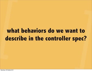 what behaviors do we want to
        describe in the controller spec?



Saturday, 29 October 2011
 