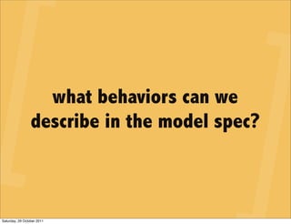 what behaviors can we
                 describe in the model spec?



Saturday, 29 October 2011
 