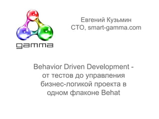 Behavior Driven Development -
от тестов до управления
бизнес-логикой проекта в
одном флаконе Behat
Евгений Кузьмин
CTO, smart-gamma.com
 