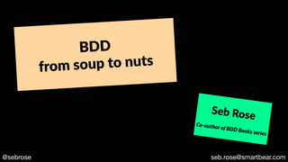 @sebrose seb.rose@smartbear.com
BDD
from soup to nuts
Seb Rose
Co-author of BDD Books series
 