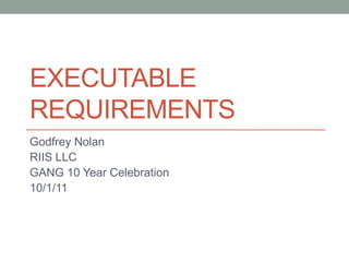 Executable Requirements Godfrey Nolan RIIS LLC GANG 10 Year Celebration 10/1/11 