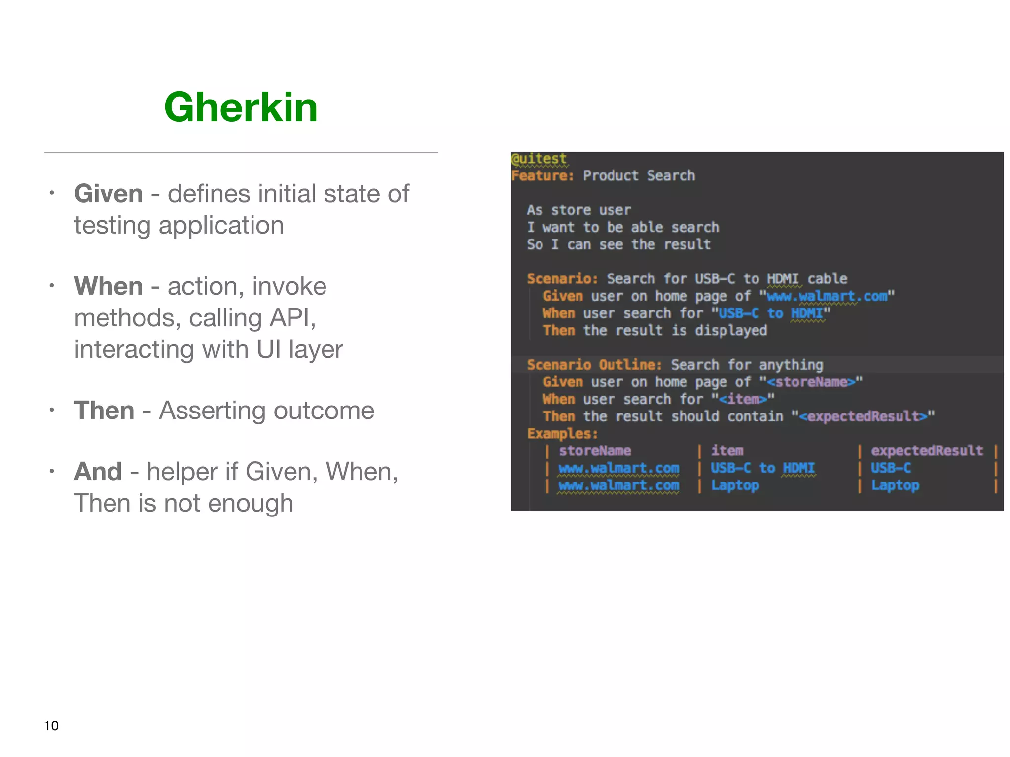 Gherkin
• Given - deﬁnes initial state of
testing application

• When - action, invoke
methods, calling API,
interacting with UI layer

• Then - Asserting outcome

• And - helper if Given, When,
Then is not enough
10
 