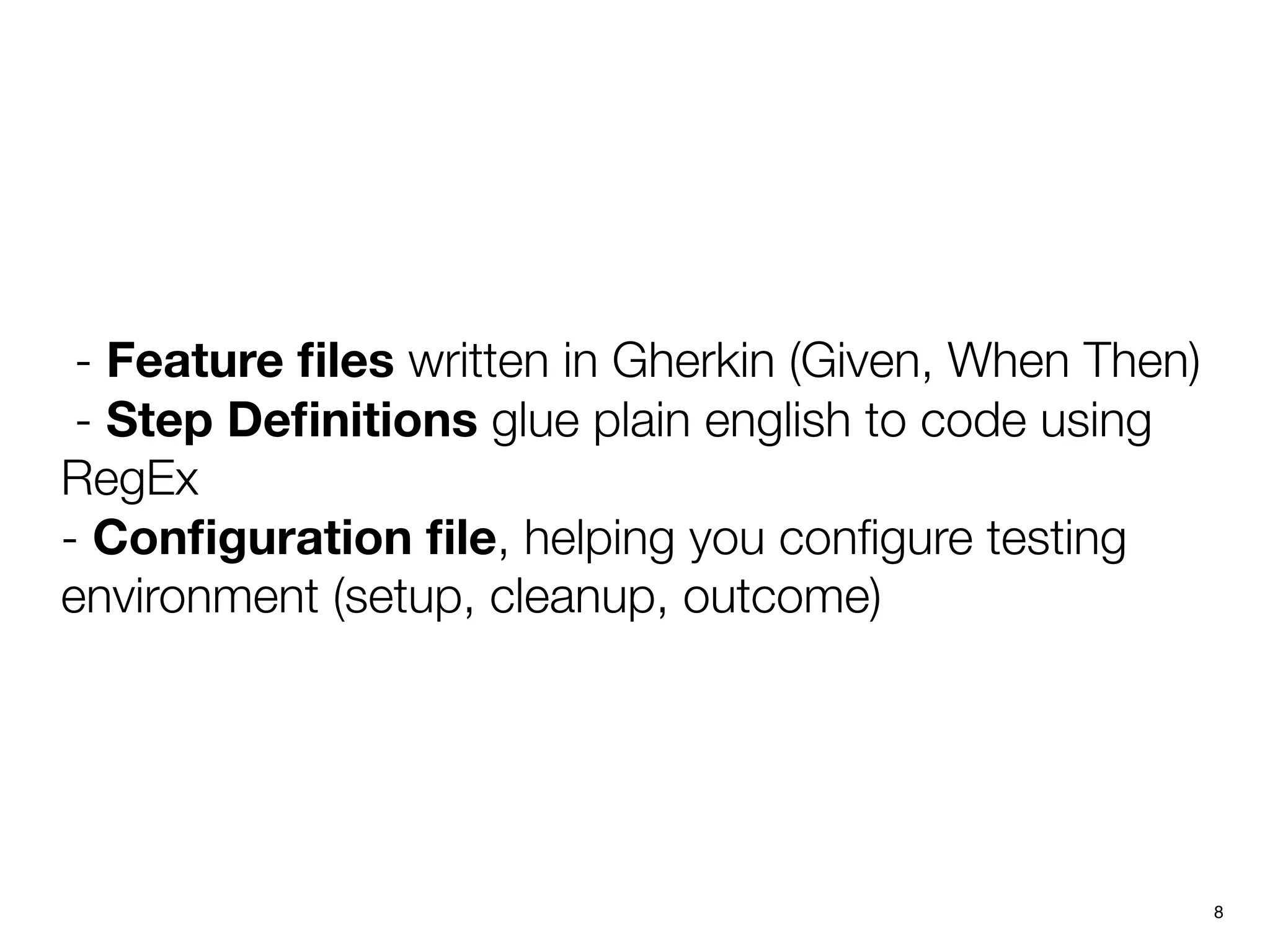 - Feature ﬁles written in Gherkin (Given, When Then)
- Step Deﬁnitions glue plain english to code using
RegEx
- Conﬁguration ﬁle, helping you conﬁgure testing
environment (setup, cleanup, outcome)
8
 