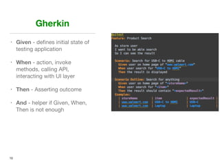 Gherkin
• Given - deﬁnes initial state of
testing application

• When - action, invoke
methods, calling API,
interacting with UI layer

• Then - Asserting outcome

• And - helper if Given, When,
Then is not enough
10
 