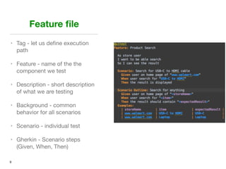 Feature ﬁle
• Tag - let us deﬁne execution
path

• Feature - name of the the
component we test 

• Description - short description
of what we are testing

• Background - common
behavior for all scenarios

• Scenario - individual test

• Gherkin - Scenario steps
(Given, When, Then)
9
 