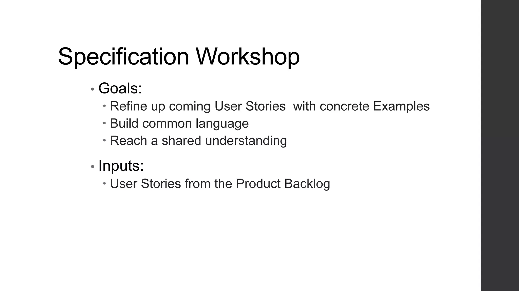 Specification Workshop
• Goals:
 Refine up coming User Stories with concrete Examples
 Build common language
 Reach a shared understanding
• Inputs:
 User Stories from the Product Backlog
 