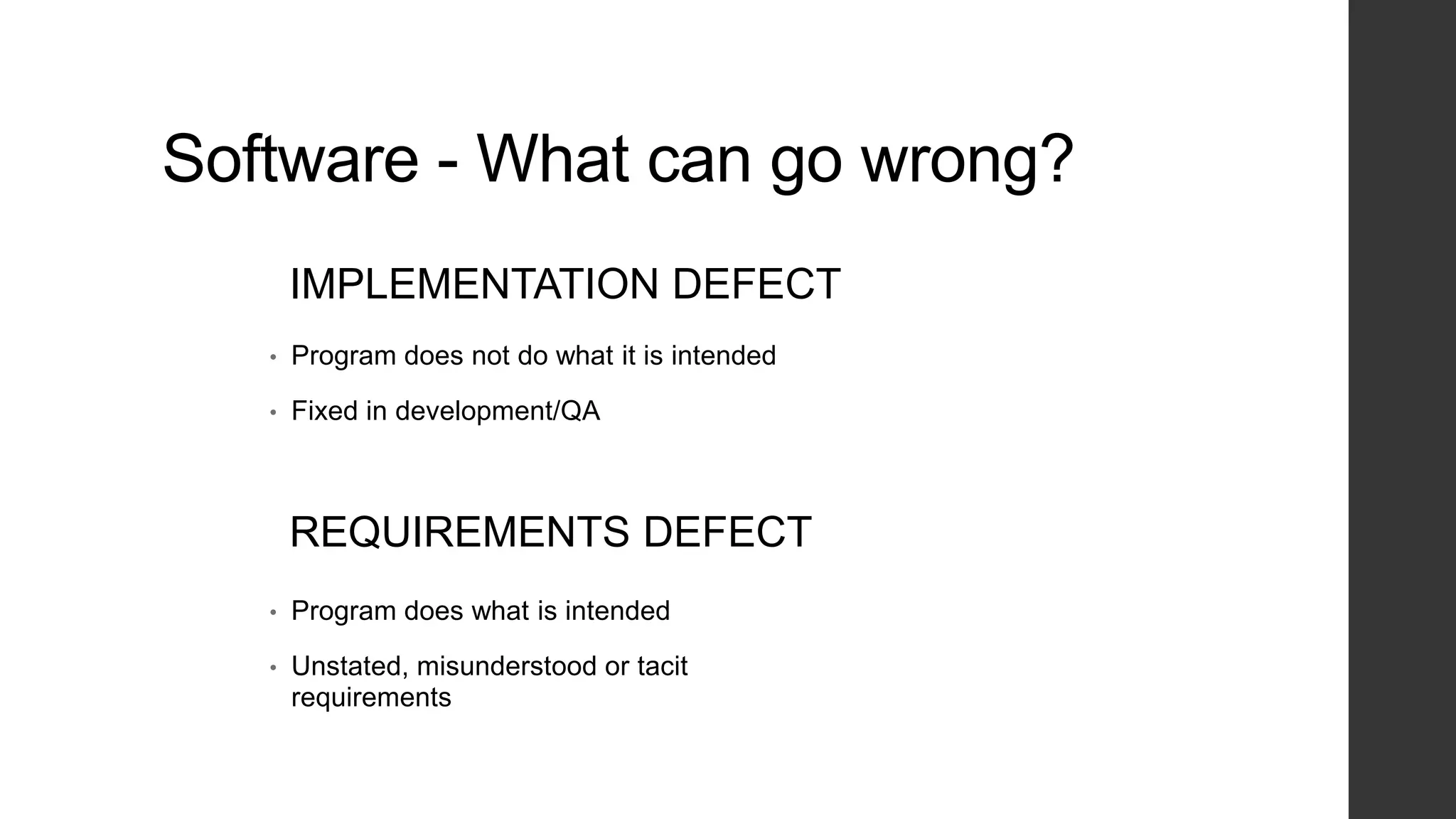 • Program does not do what it is intended
• Fixed in development/QA
• Program does what is intended
• Unstated, misunderstood or tacit
requirements
IMPLEMENTATION DEFECT
REQUIREMENTS DEFECT
Software - What can go wrong?
 