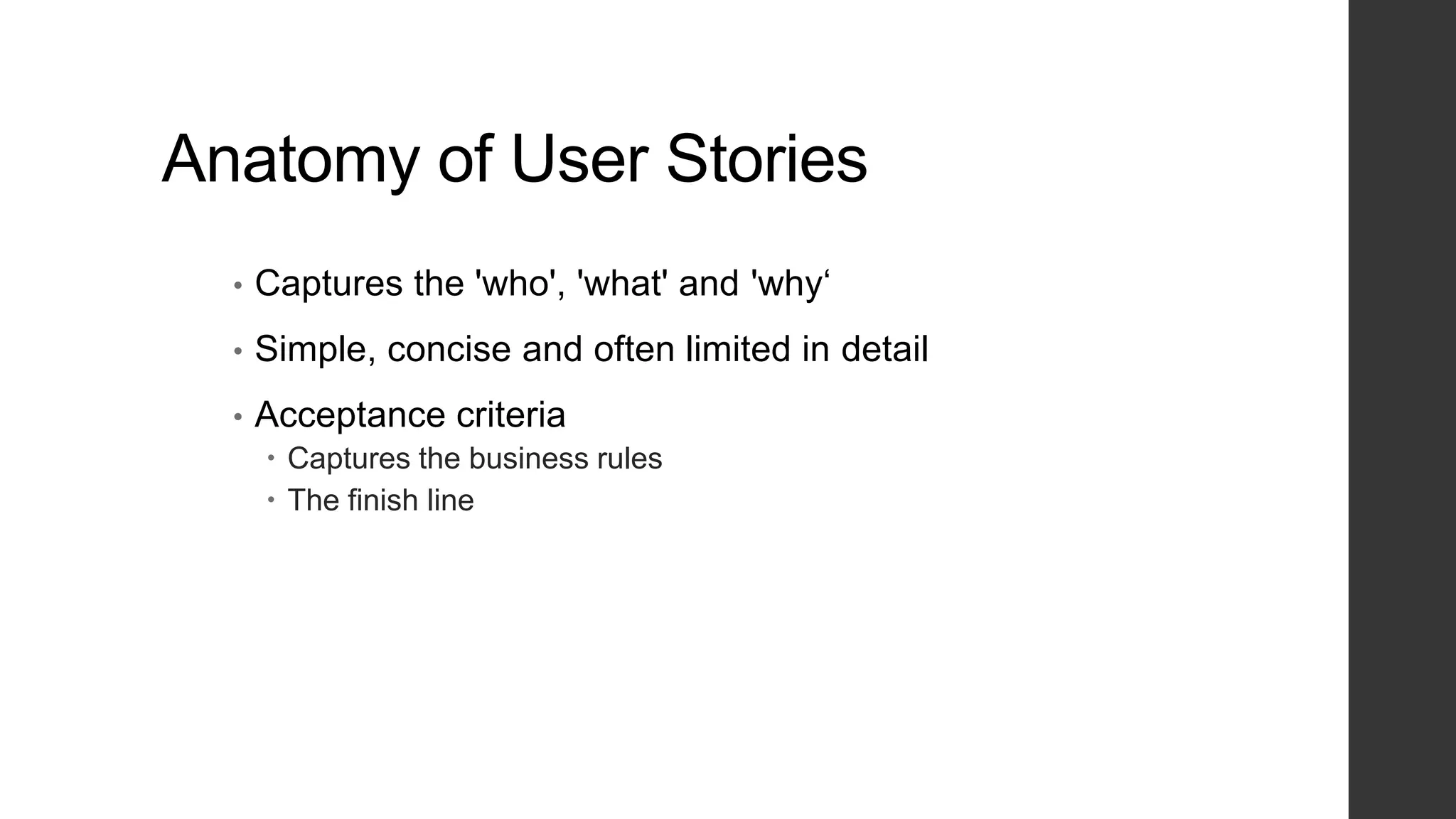 Anatomy of User Stories
• Captures the 'who', 'what' and 'why„
• Simple, concise and often limited in detail
• Acceptance criteria
 Captures the business rules
 The finish line
 