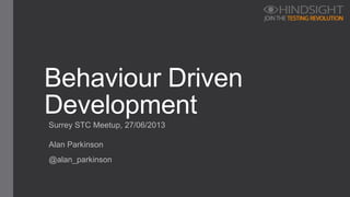 Surrey STC Meetup, 27/06/2013
Behaviour Driven
Development
Alan Parkinson
@alan_parkinson
 
