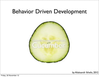 Behavior Driven Development




                                  by Aliaksandr Ikhelis, 2012
Friday, 30 November 12
 