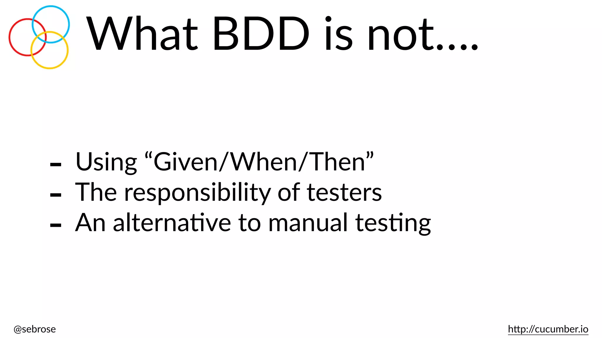 @sebrose                                                                                                                                                                                                                                                                                                                                                                h)p://cucumber.io
What  BDD  is  not….
-­‐ Using  “Given/When/Then”  
-­‐ The  responsibility  of  testers  
-­‐ An  alternaBve  to  manual  tesBng
 