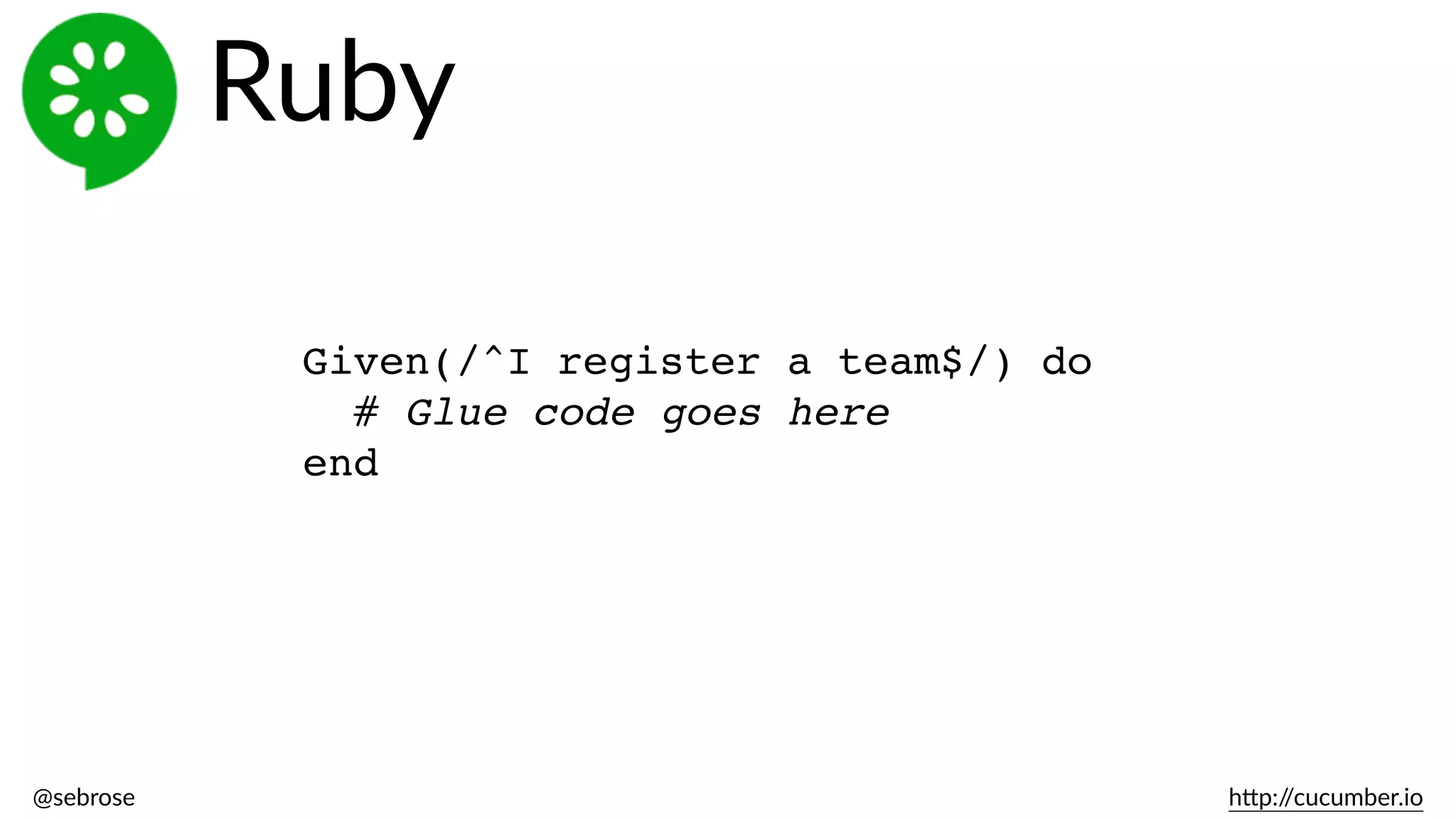 @sebrose                                                                                                                                                                                                                                                                                                                                                                h)p://cucumber.io
Given(/^I register a team$/) do
# Glue code goes here
end
Ruby
 