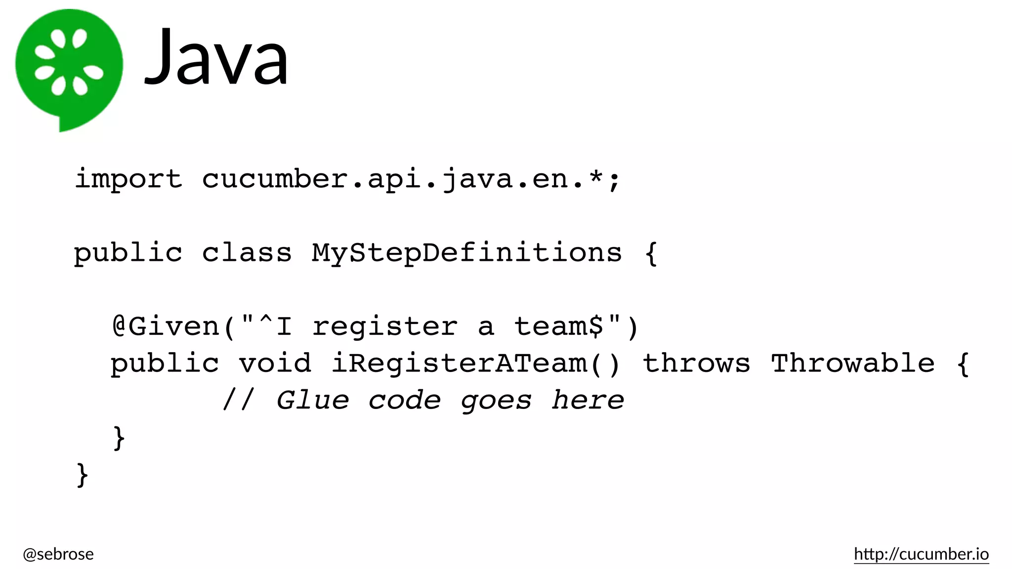 @sebrose                                                                                                                                                                                                                                                                                                                                                                h)p://cucumber.io
import cucumber.api.java.en.*;
public class MyStepDefinitions {
@Given("^I register a team$")
public void iRegisterATeam() throws Throwable {
// Glue code goes here
}
}
Java
 