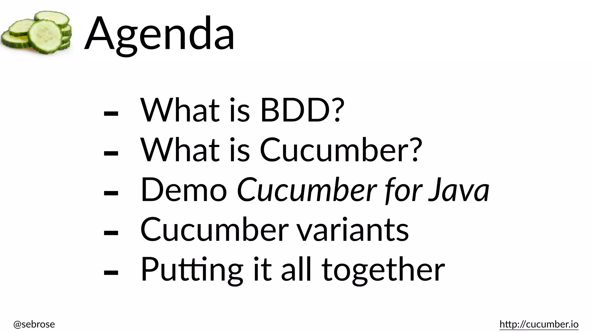 @sebrose                                                                                                                                                                                                                                                                                                                                                                h)p://cucumber.io
Agenda
-­‐ What  is  BDD?  
-­‐ What  is  Cucumber?  
-­‐ Demo  Cucumber  for  Java  
-­‐ Cucumber  variants  
-­‐ Pu@ng  it  all  together
 