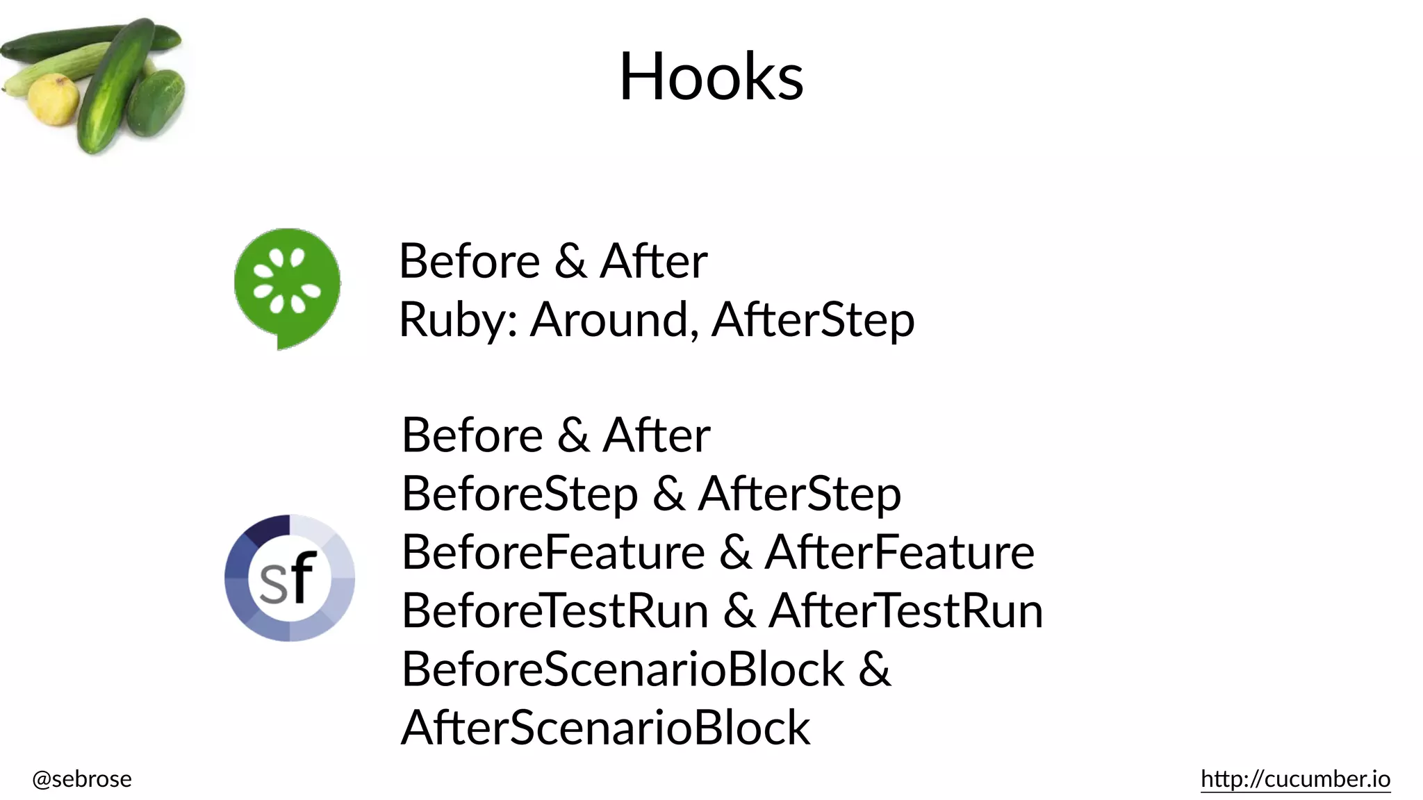 @sebrose                                                                                                                                                                                                                                                                                                                                                                h)p://cucumber.io
Hooks
Before  &  AJer  
Ruby:  Around,  AJerStep
Before  &  AJer  
BeforeStep  &  AJerStep  
BeforeFeature  &  AJerFeature  
BeforeTestRun  &  AJerTestRun  
BeforeScenarioBlock  &  
AJerScenarioBlock
 