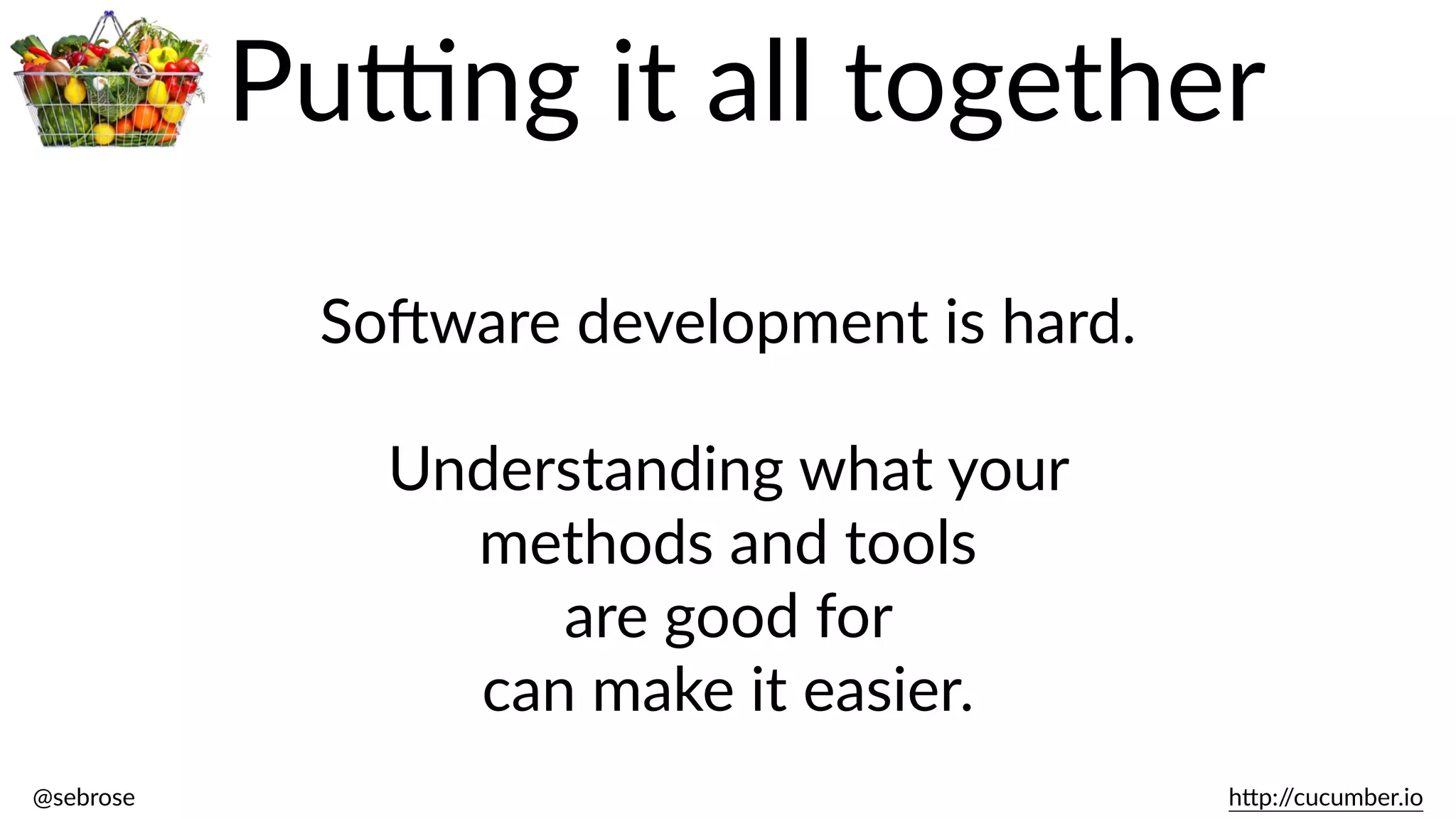 @sebrose                                                                                                                                                                                                                                                                                                                                                                h)p://cucumber.io
Pu@ng  it  all  together
SoJware  development  is  hard.  
Understanding  what  your    
methods  and  tools    
are  good  for  
can  make  it  easier.
 