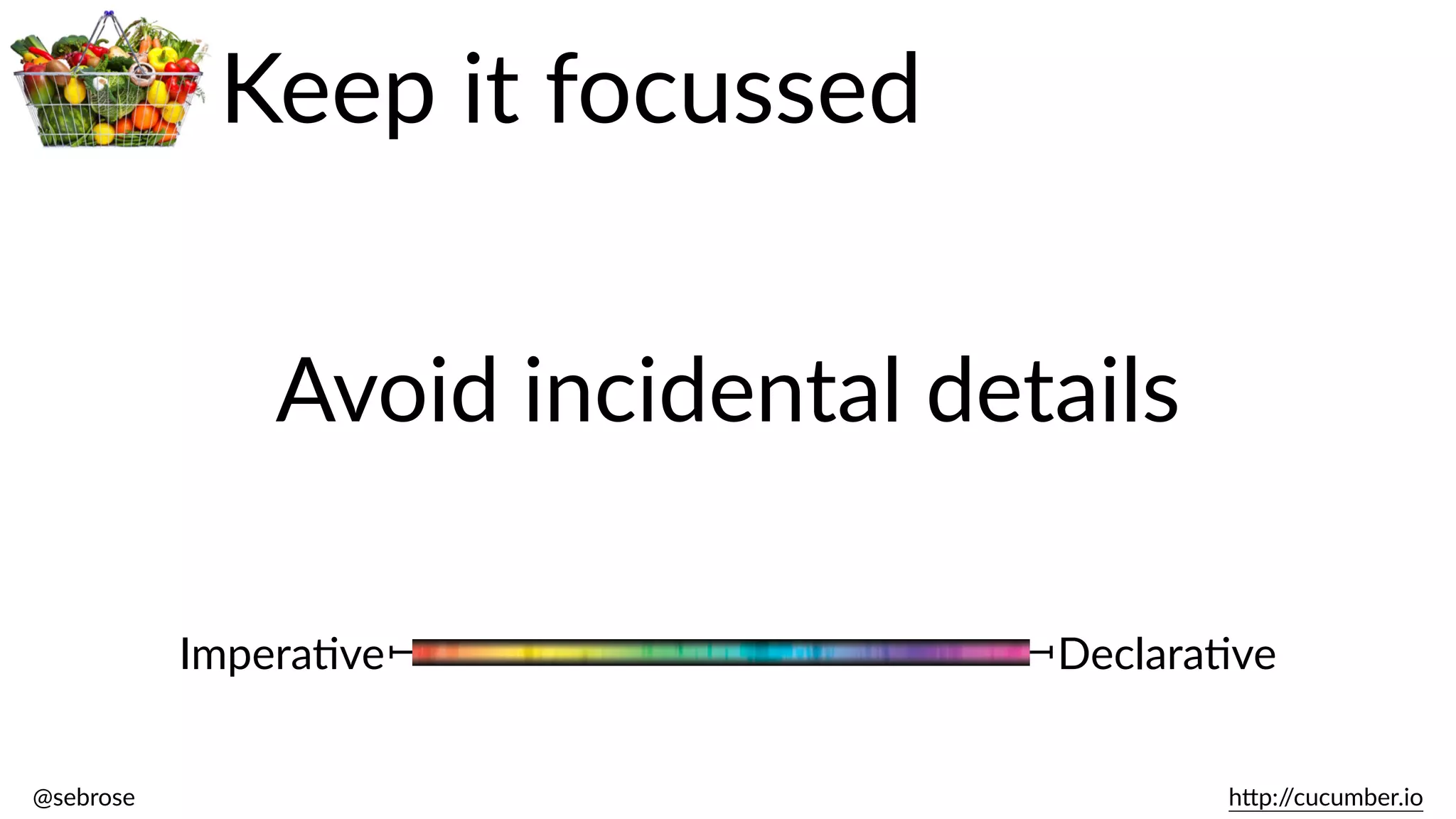 @sebrose                                                                                                                                                                                                                                                                                                                                                                h)p://cucumber.io
ImperaBve DeclaraBve
Avoid  incidental  details
Keep  it  focussed
 