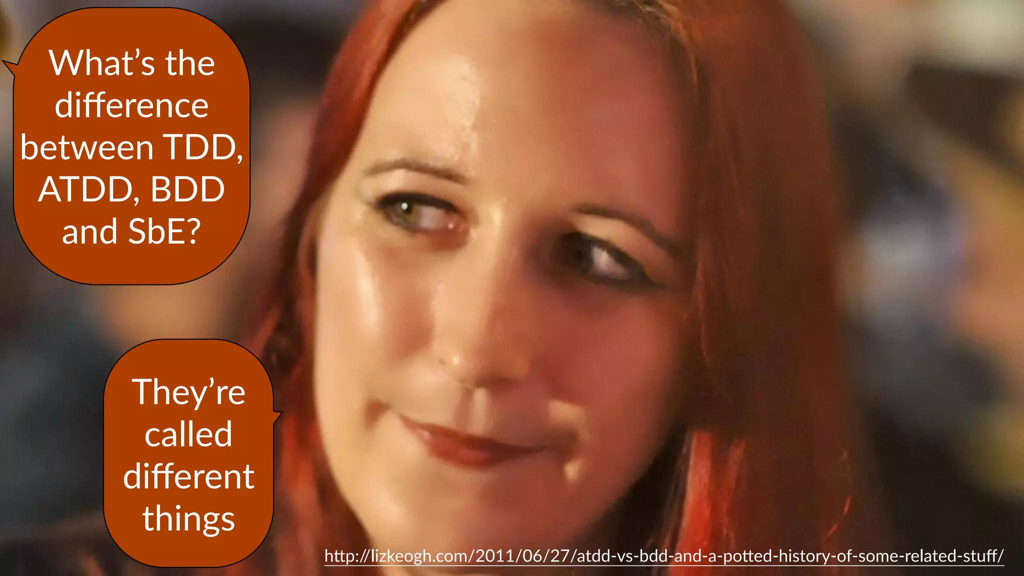 h)p://lizkeogh.com/2011/06/27/atdd-­‐vs-­‐bdd-­‐and-­‐a-­‐po)ed-­‐history-­‐of-­‐some-­‐related-­‐stuﬀ/
What’s  the  
diﬀerence  
between  TDD,  
ATDD,  BDD  
and  SbE?
They’re  
called  
diﬀerent  
things
 