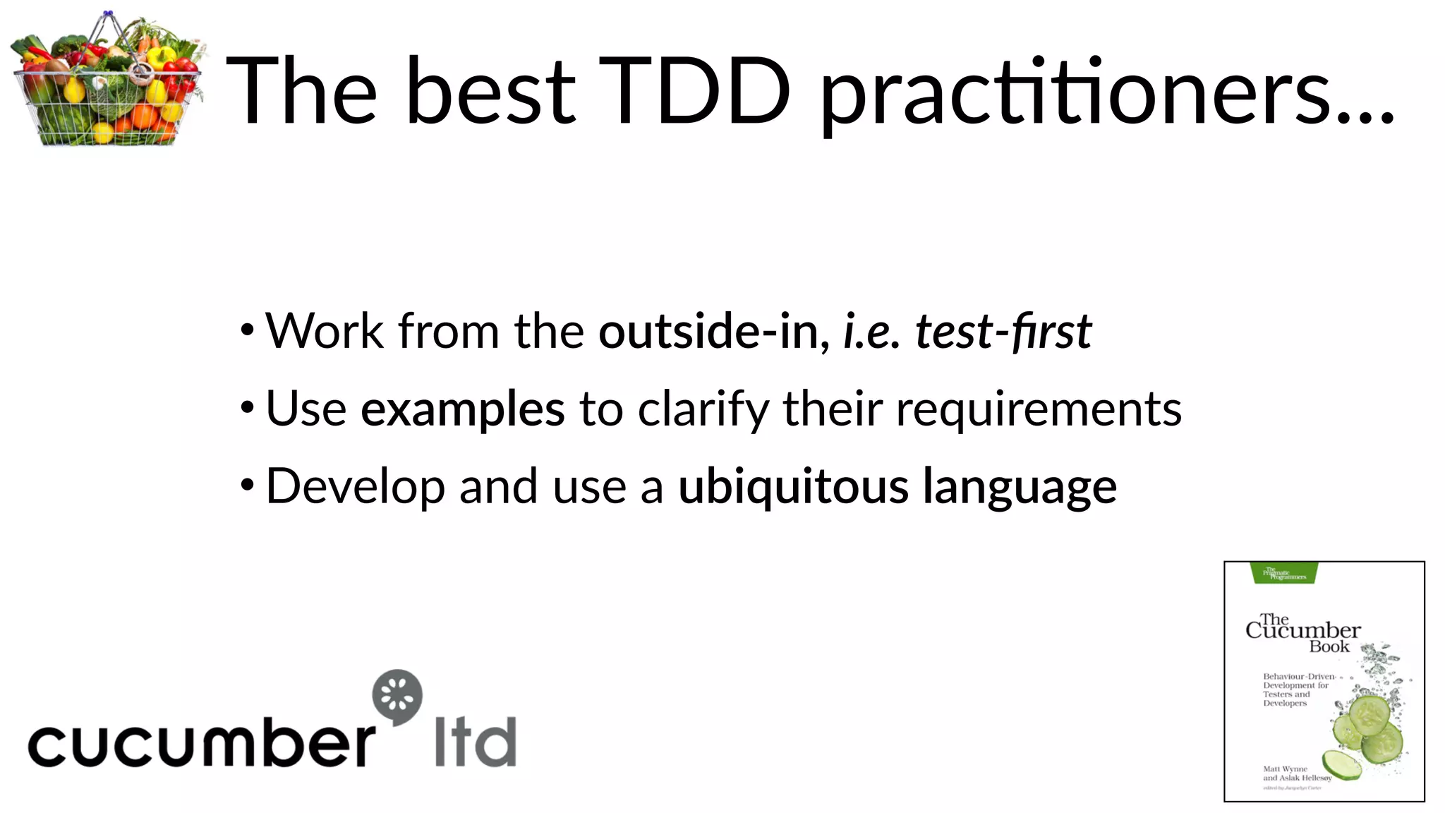 The  best  TDD  pracBBoners...
• Work  from  the  outside-­‐in,  i.e.  test-­‐ﬁrst  
• Use  examples  to  clarify  their  requirements  
• Develop  and  use  a  ubiquitous  language
 