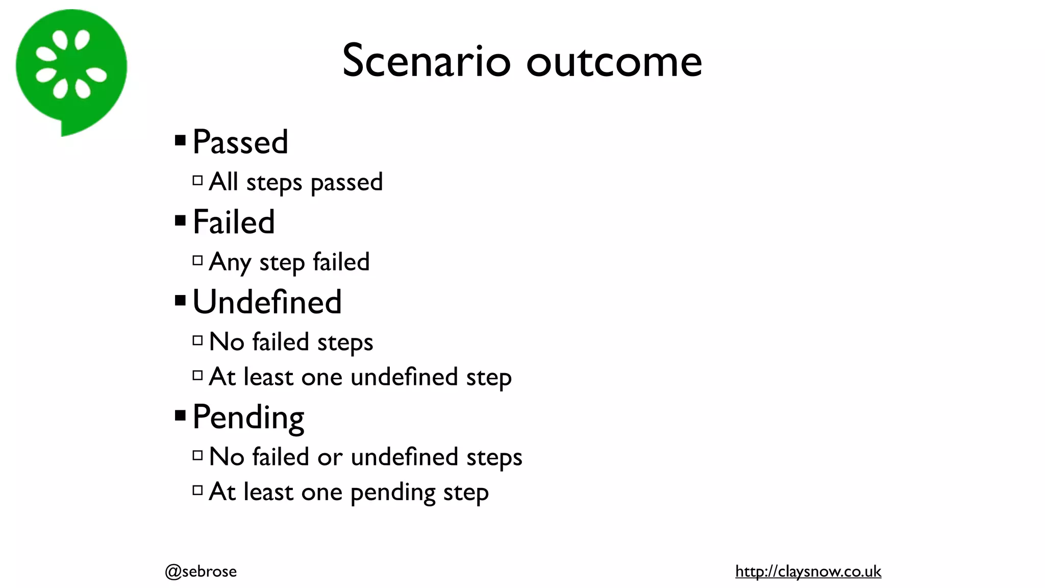 Scenario outcome
!Passed
" All steps passed
!Failed
" Any step failed
!Undeﬁned
" No failed steps
" At least one undeﬁned step
!Pending
" No failed or undeﬁned steps
" At least one pending step
@sebrose http://claysnow.co.uk
 