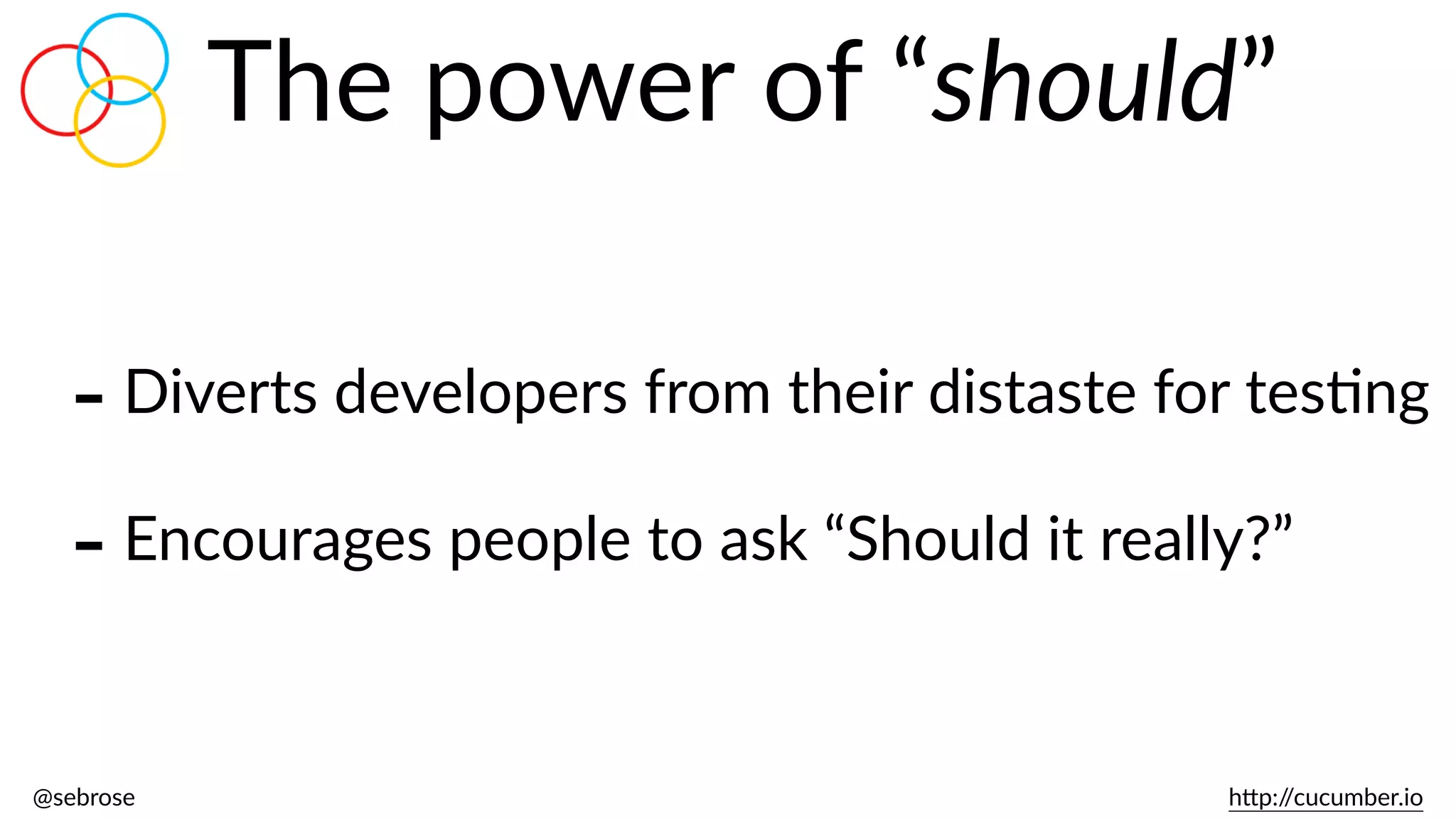 @sebrose                                                                                                                                                                                                                                                                                                                                                                h)p://cucumber.io
The  power  of  “should”
-­‐Diverts  developers  from  their  distaste  for  tesBng  
-­‐Encourages  people  to  ask  “Should  it  really?”
 
