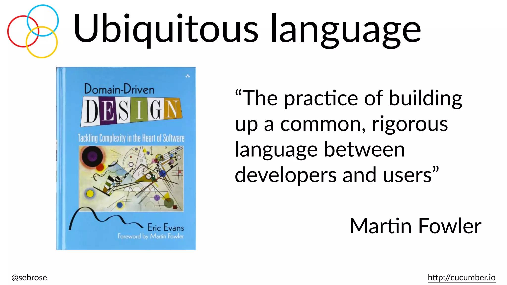 @sebrose                                                                                                                                                                                                                                                                                                                                                                h)p://cucumber.io
Ubiquitous  language
“The  pracBce  of  building  
up  a  common,  rigorous  
language  between  
developers  and  users”  
MarBn  Fowler
 