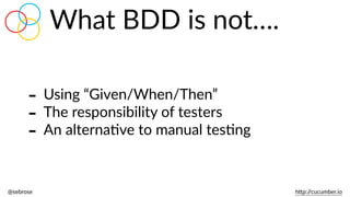 @sebrose                                                                                                                                                                                                                                                                                                                                                                h)p://cucumber.io
What  BDD  is  not….
-­‐ Using  “Given/When/Then”  
-­‐ The  responsibility  of  testers  
-­‐ An  alternaBve  to  manual  tesBng
 