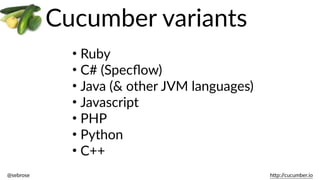 @sebrose                                                                                                                                                                                                                                                                                                                                                                h)p://cucumber.io
Cucumber  variants
• Ruby  
• C#  (Specﬂow)  
• Java  (&  other  JVM  languages)  
• Javascript  
• PHP  
• Python  
• C++
 