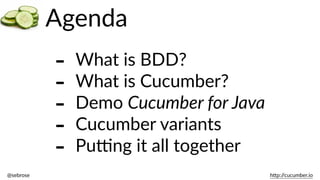 @sebrose                                                                                                                                                                                                                                                                                                                                                                h)p://cucumber.io
Agenda
-­‐ What  is  BDD?  
-­‐ What  is  Cucumber?  
-­‐ Demo  Cucumber  for  Java  
-­‐ Cucumber  variants  
-­‐ Pu@ng  it  all  together
 